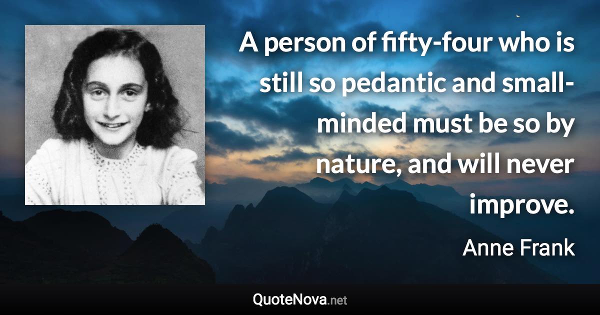 A person of fifty-four who is still so pedantic and small-minded must be so by nature, and will never improve. - Anne Frank quote