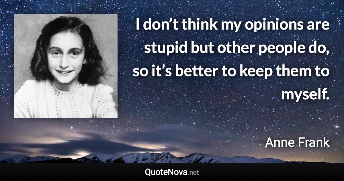 I don’t think my opinions are stupid but other people do, so it’s better to keep them to myself. - Anne Frank quote