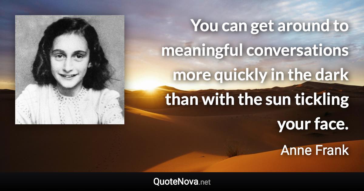 You can get around to meaningful conversations more quickly in the dark than with the sun tickling your face. - Anne Frank quote