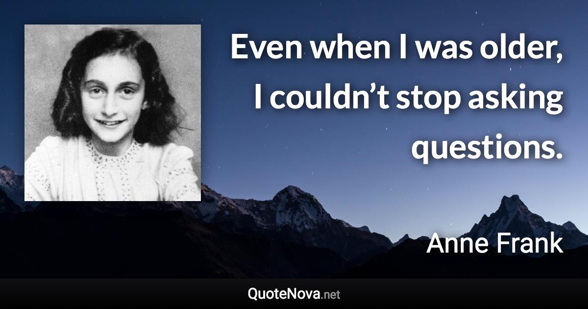 Even when I was older, I couldn’t stop asking questions. - Anne Frank quote