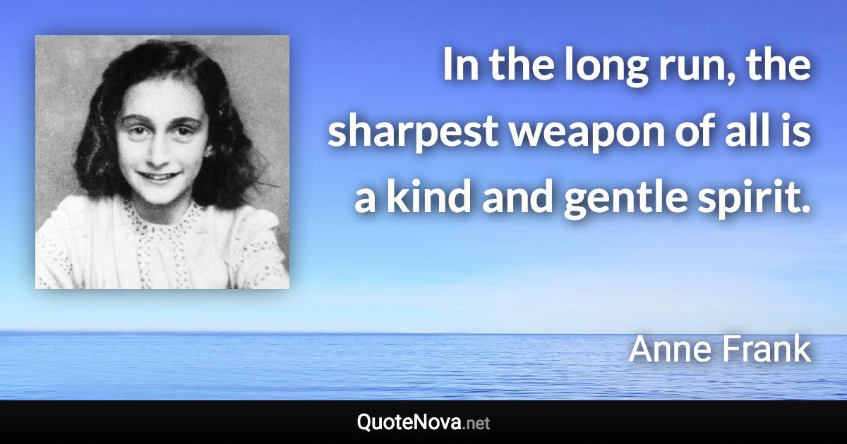 In the long run, the sharpest weapon of all is a kind and gentle spirit. - Anne Frank quote