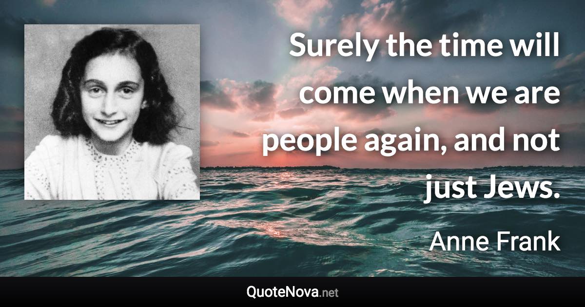 Surely the time will come when we are people again, and not just Jews. - Anne Frank quote