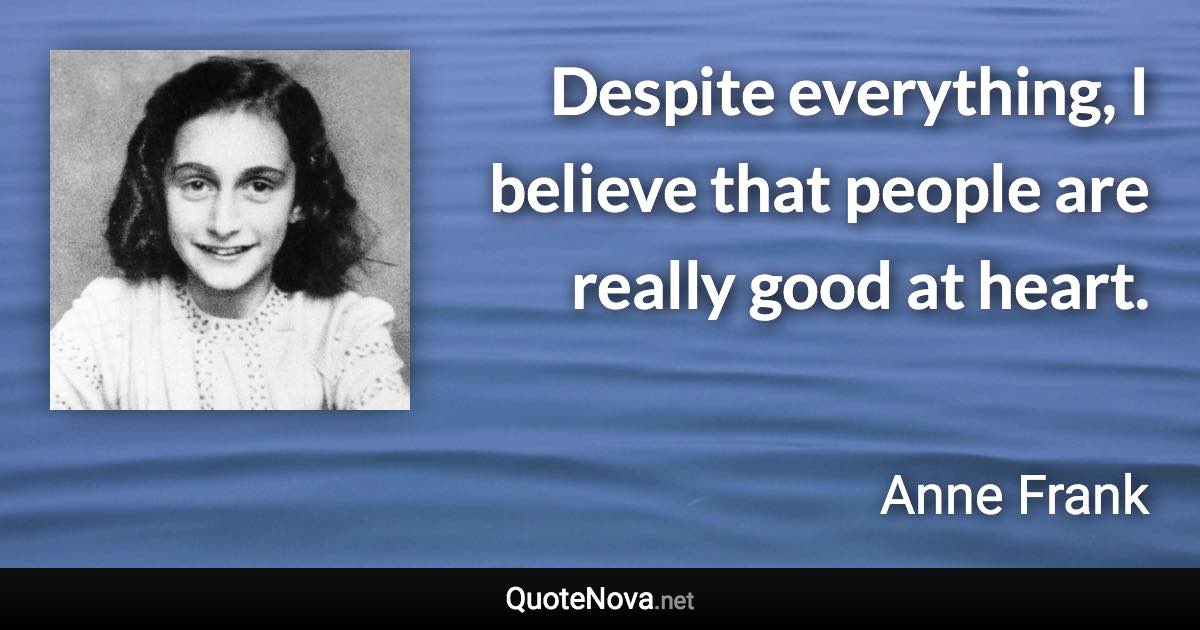 Despite everything, I believe that people are really good at heart. - Anne Frank quote