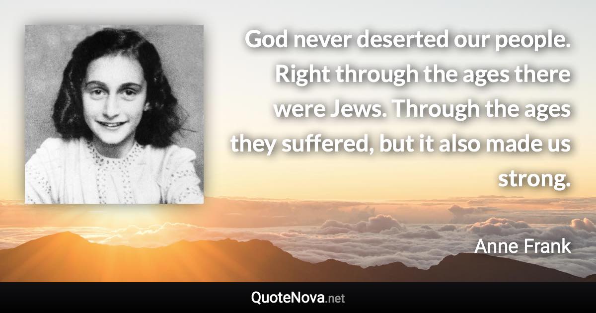 God never deserted our people. Right through the ages there were Jews. Through the ages they suffered, but it also made us strong. - Anne Frank quote