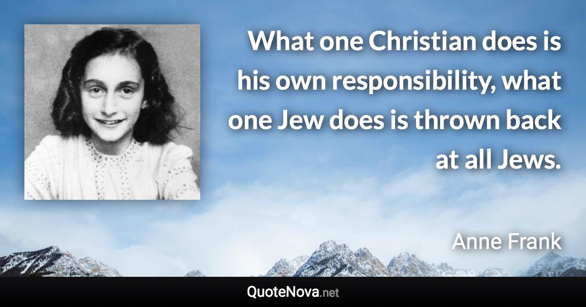 What one Christian does is his own responsibility, what one Jew does is thrown back at all Jews. - Anne Frank quote