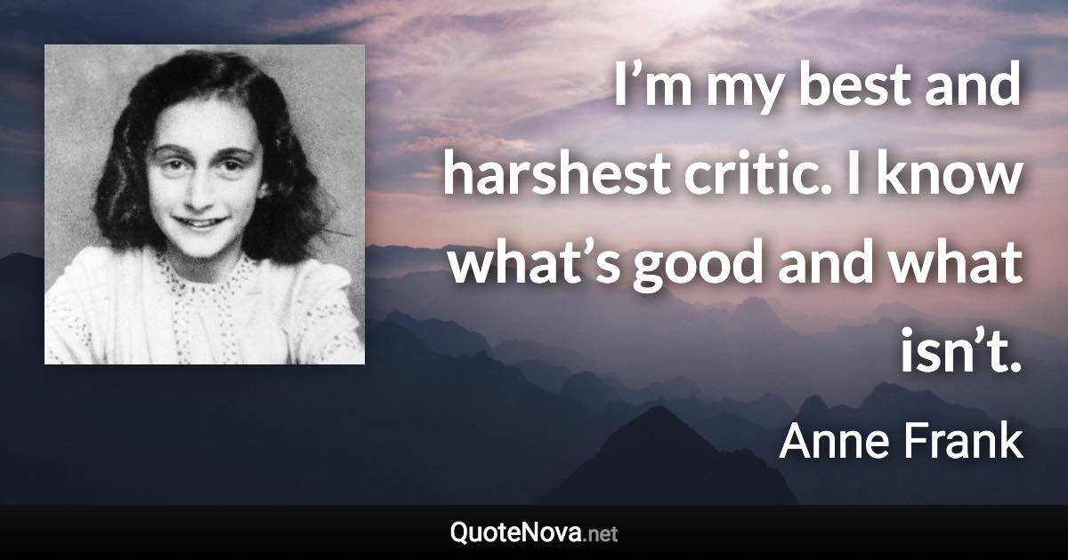 I’m my best and harshest critic. I know what’s good and what isn’t. - Anne Frank quote