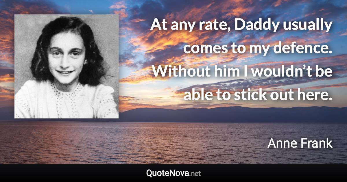 At any rate, Daddy usually comes to my defence. Without him I wouldn’t be able to stick out here. - Anne Frank quote