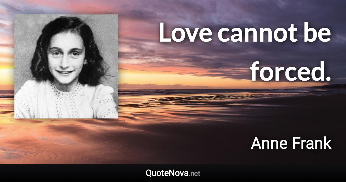 Love cannot be forced. - Anne Frank quote