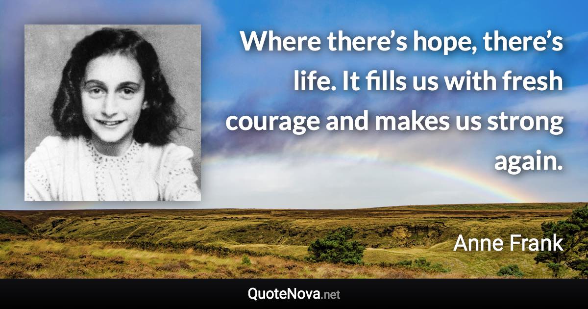Where there’s hope, there’s life. It fills us with fresh courage and makes us strong again. - Anne Frank quote