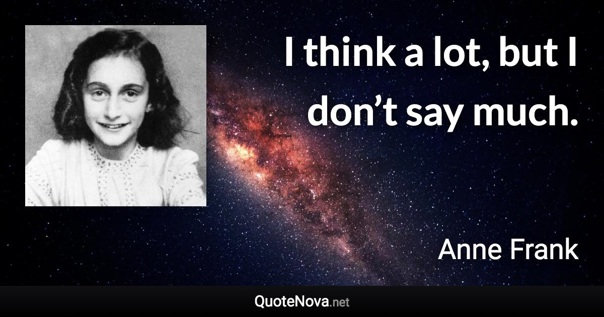 I think a lot, but I don’t say much. - Anne Frank quote