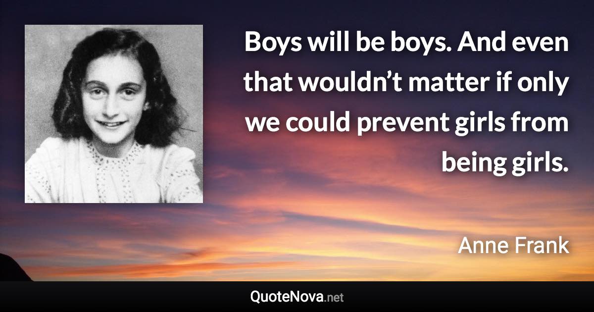 Boys will be boys. And even that wouldn’t matter if only we could prevent girls from being girls. - Anne Frank quote