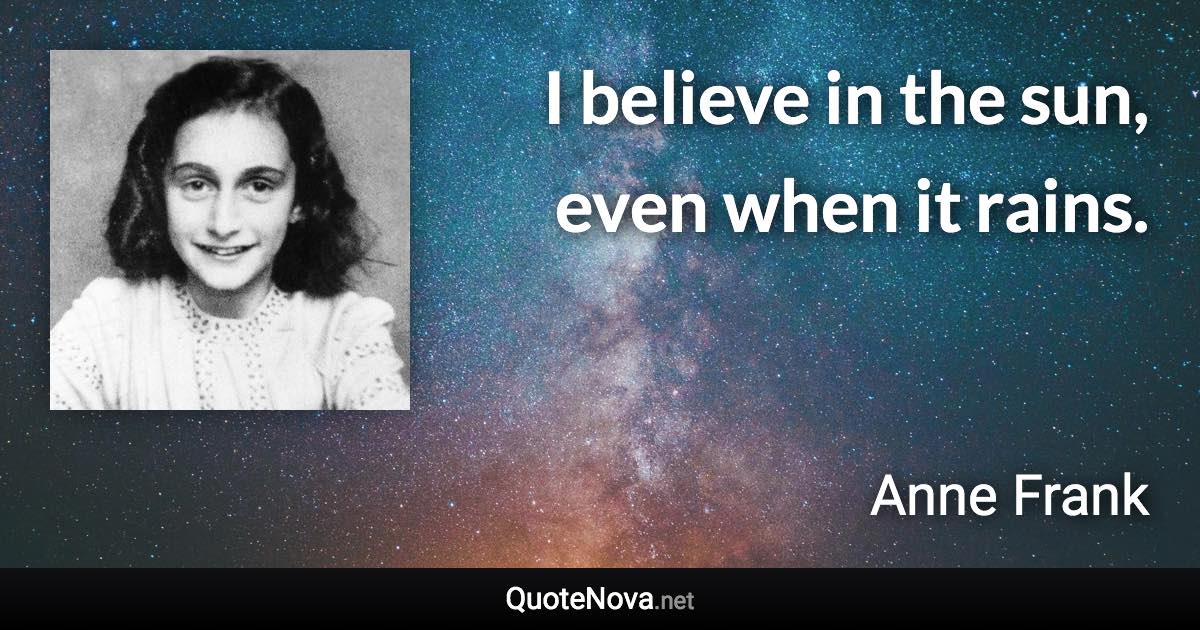 I believe in the sun, even when it rains. - Anne Frank quote