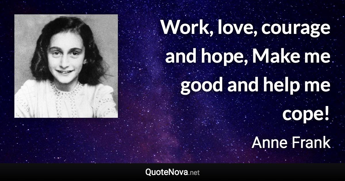 Work, love, courage and hope, Make me good and help me cope! - Anne Frank quote