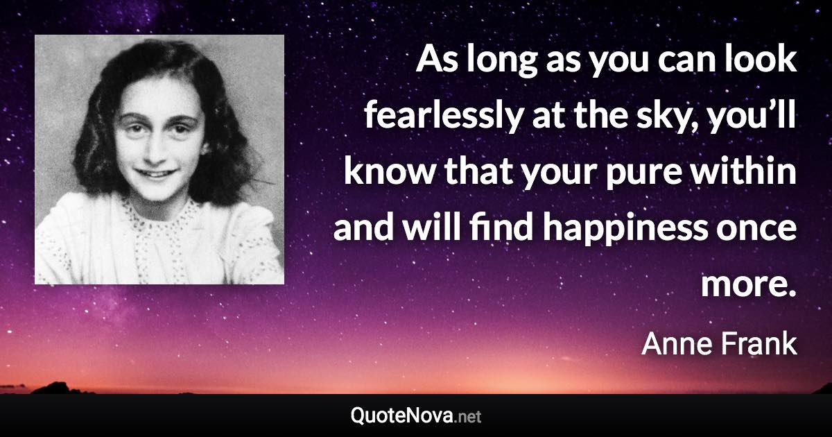 As long as you can look fearlessly at the sky, you’ll know that your pure within and will find happiness once more. - Anne Frank quote