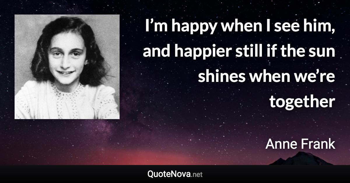 I’m happy when I see him, and happier still if the sun shines when we’re together - Anne Frank quote