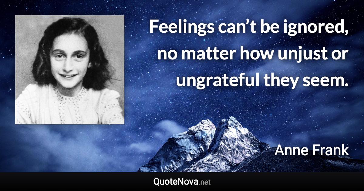 Feelings can’t be ignored, no matter how unjust or ungrateful they seem. - Anne Frank quote