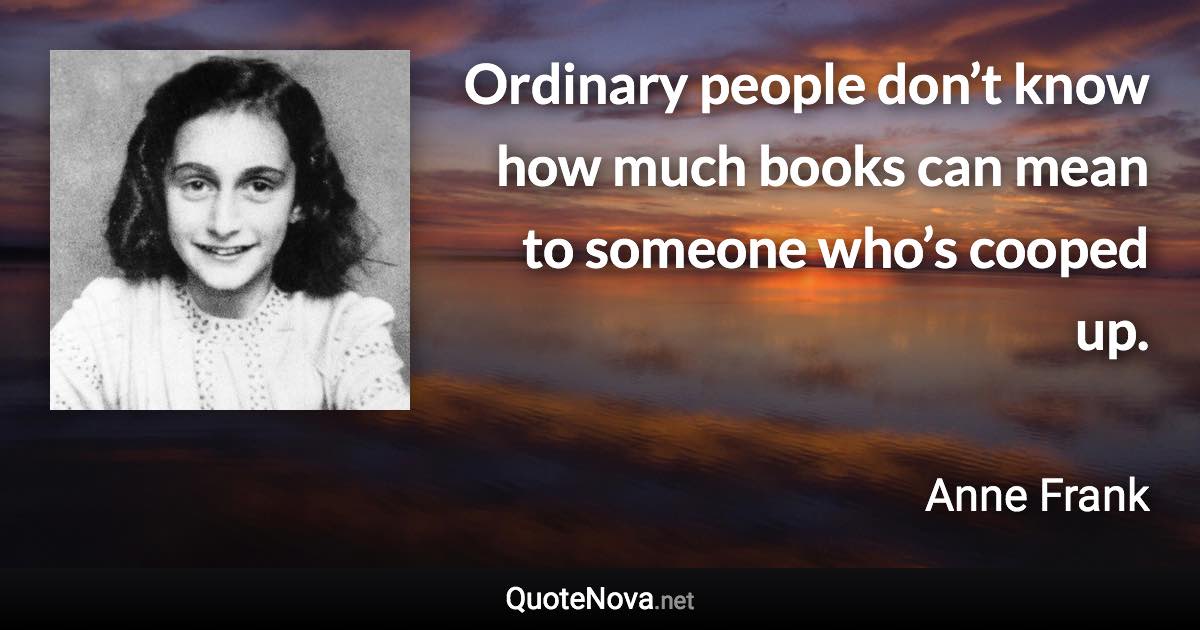 Ordinary people don’t know how much books can mean to someone who’s cooped up. - Anne Frank quote