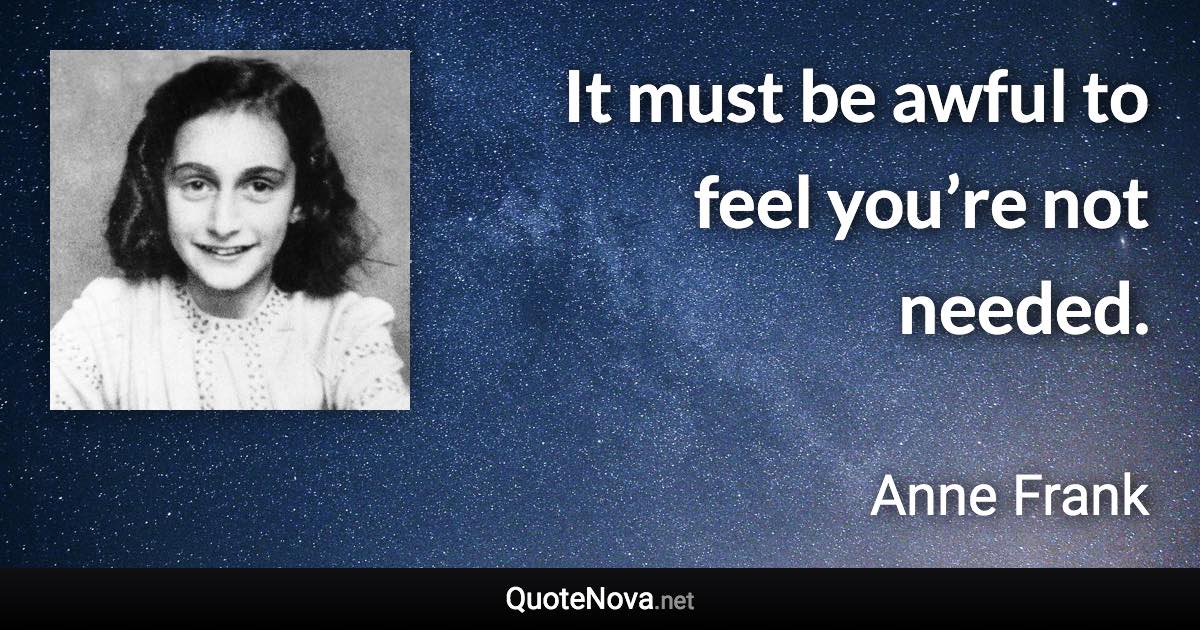 It must be awful to feel you’re not needed. - Anne Frank quote