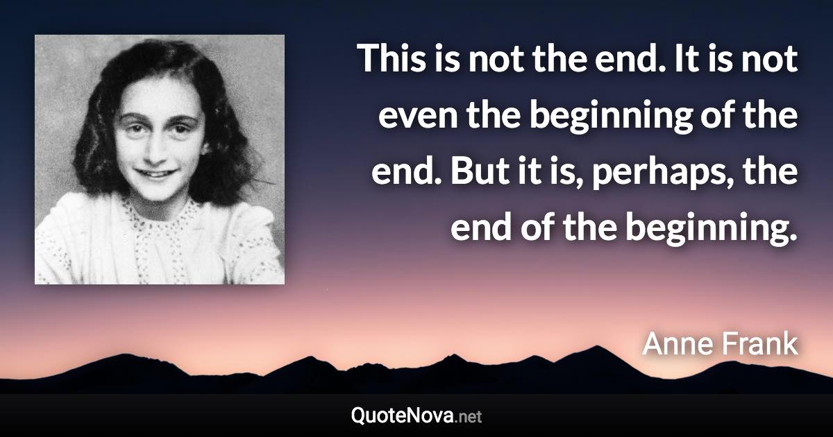 This is not the end. It is not even the beginning of the end. But it is, perhaps, the end of the beginning. - Anne Frank quote