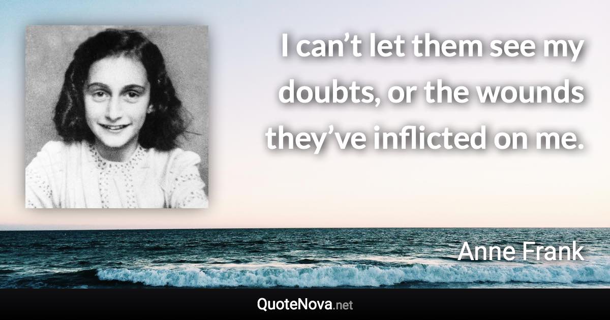 I can’t let them see my doubts, or the wounds they’ve inflicted on me. - Anne Frank quote