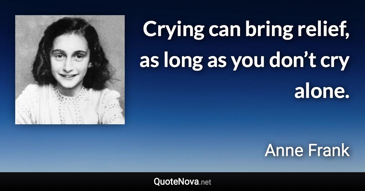 Crying can bring relief, as long as you don’t cry alone. - Anne Frank quote