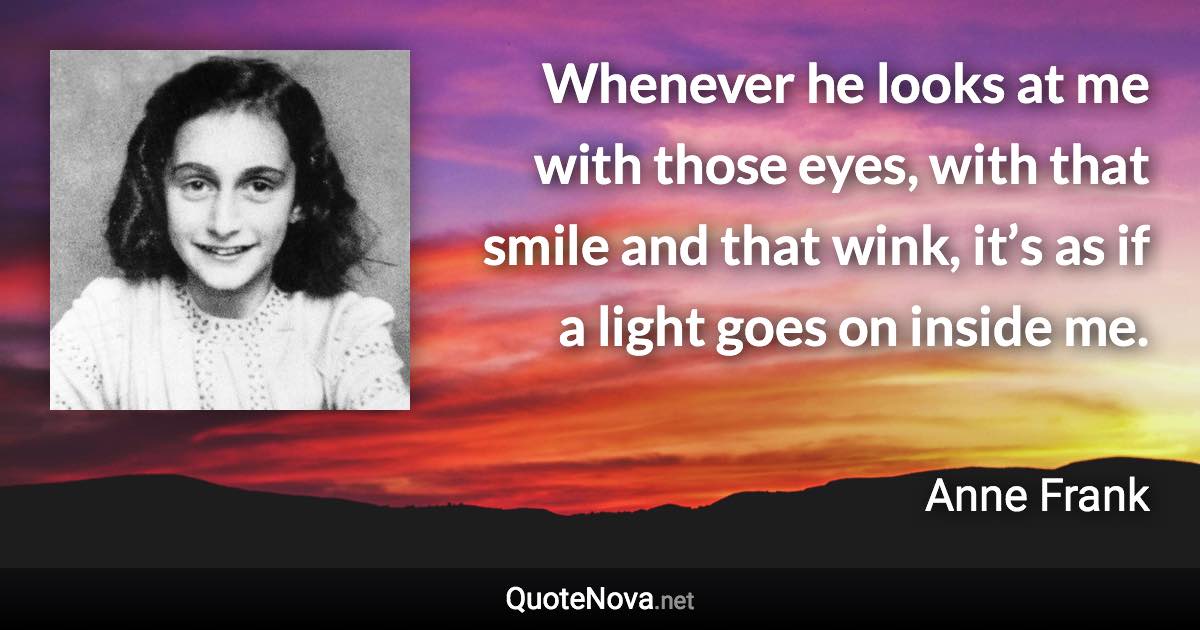 Whenever he looks at me with those eyes, with that smile and that wink, it’s as if a light goes on inside me. - Anne Frank quote