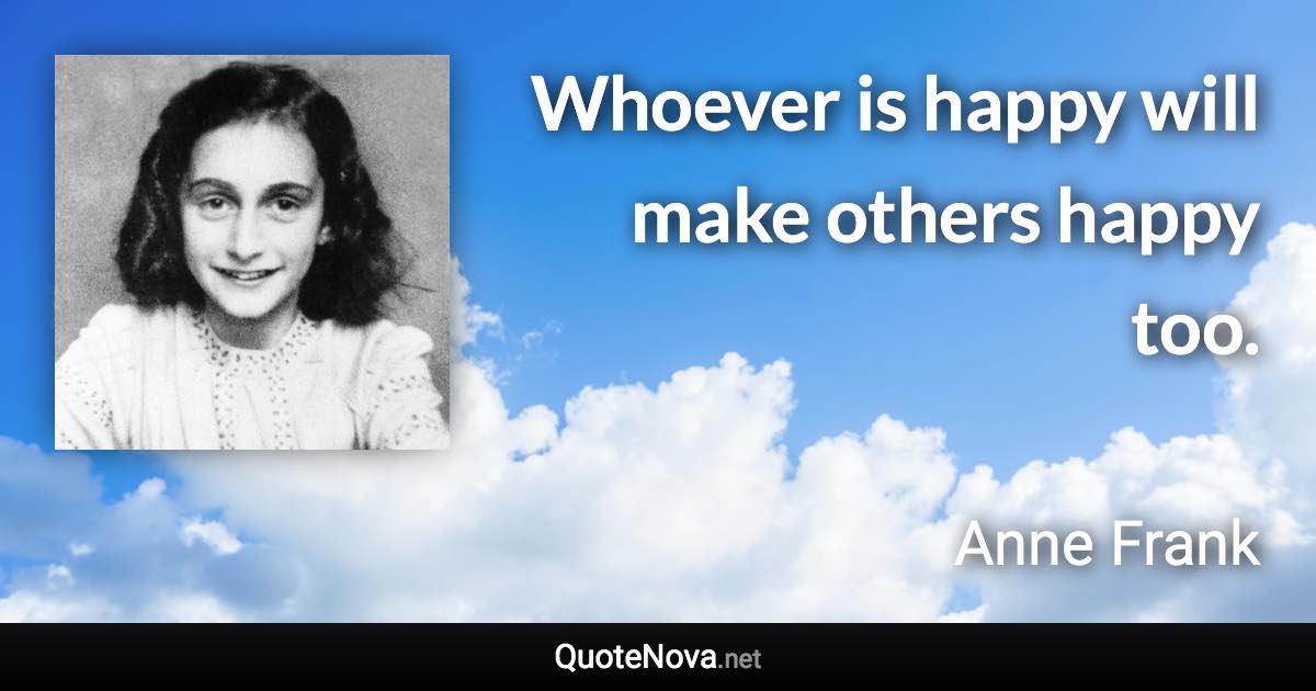 Whoever is happy will make others happy too. - Anne Frank quote