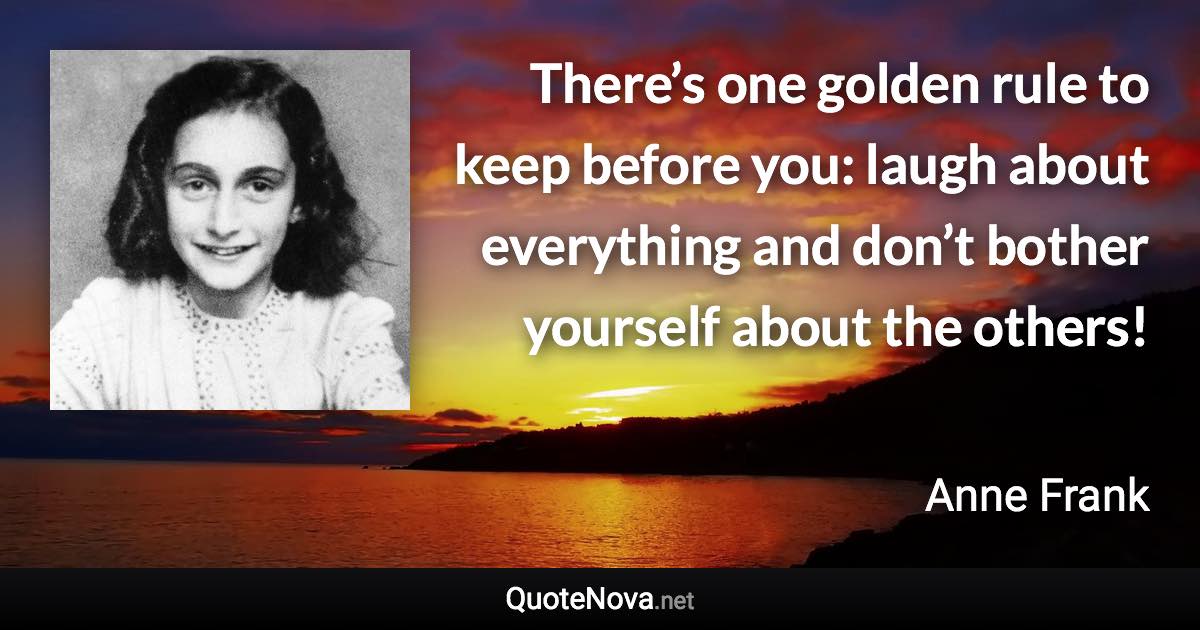 There’s one golden rule to keep before you: laugh about everything and don’t bother yourself about the others! - Anne Frank quote