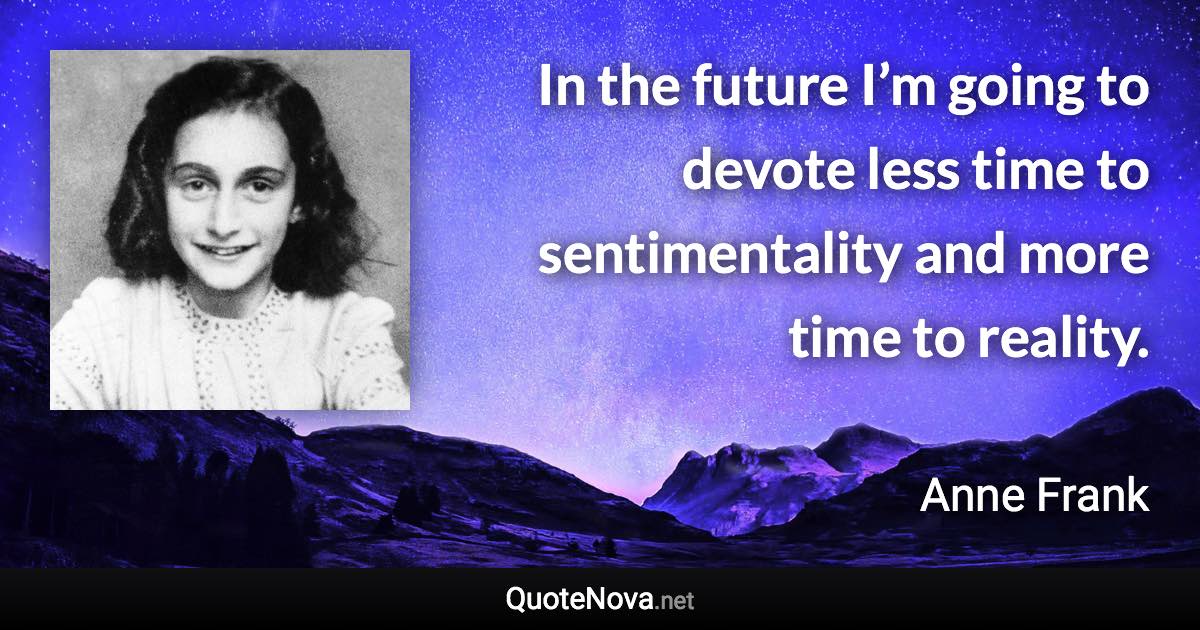 In the future I’m going to devote less time to sentimentality and more time to reality. - Anne Frank quote