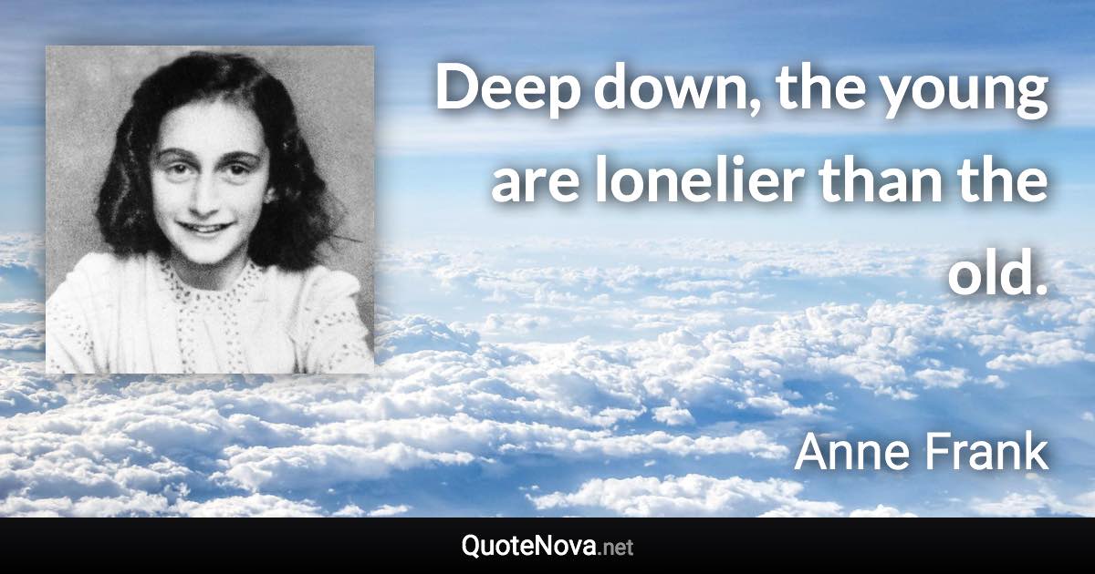 Deep down, the young are lonelier than the old. - Anne Frank quote