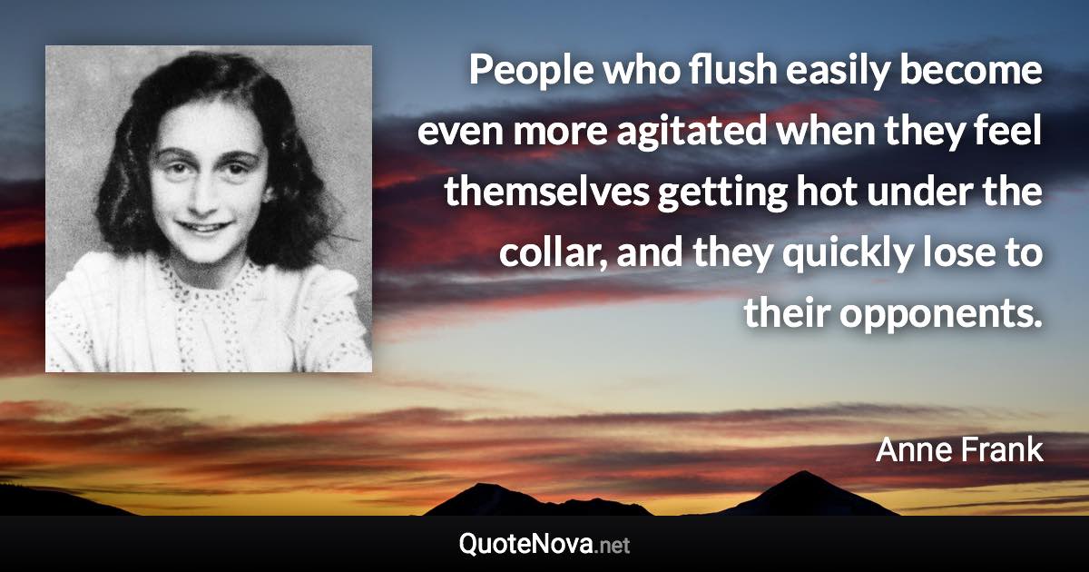 People who flush easily become even more agitated when they feel themselves getting hot under the collar, and they quickly lose to their opponents. - Anne Frank quote