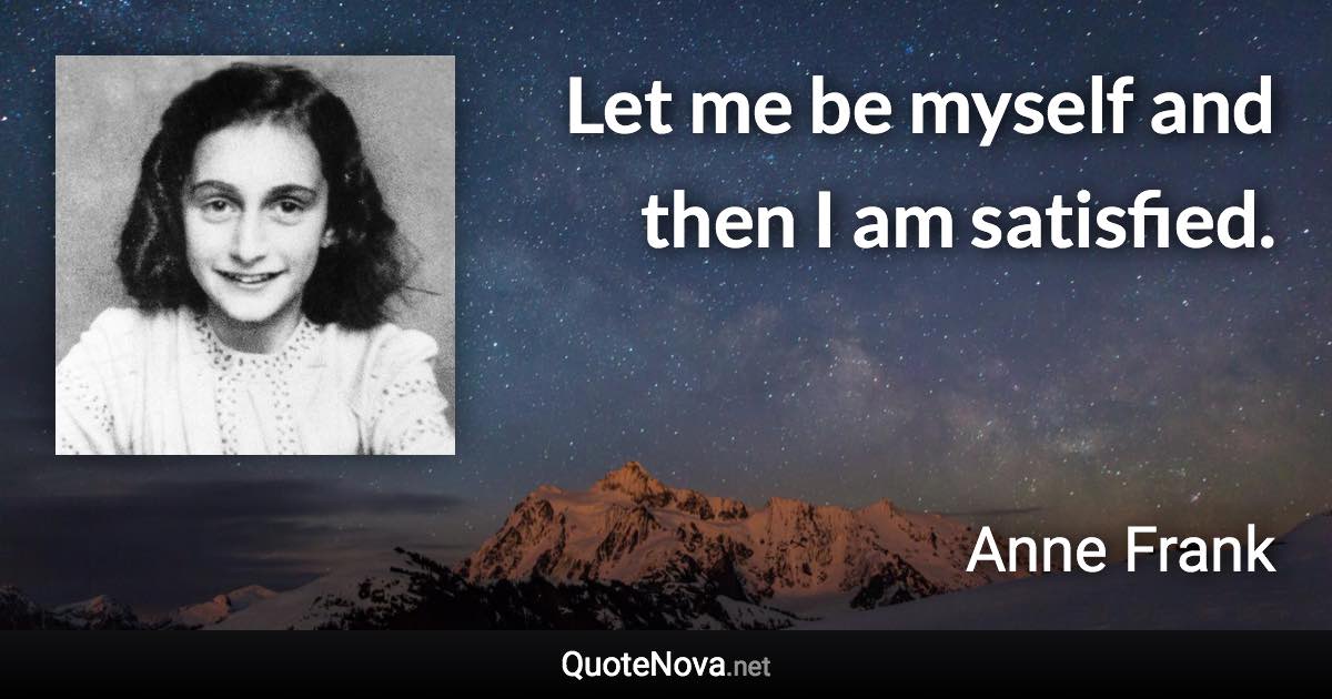 Let me be myself and then I am satisfied. - Anne Frank quote