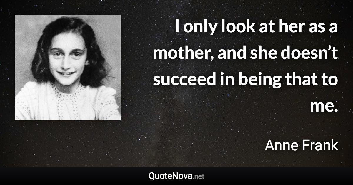 I only look at her as a mother, and she doesn’t succeed in being that to me. - Anne Frank quote