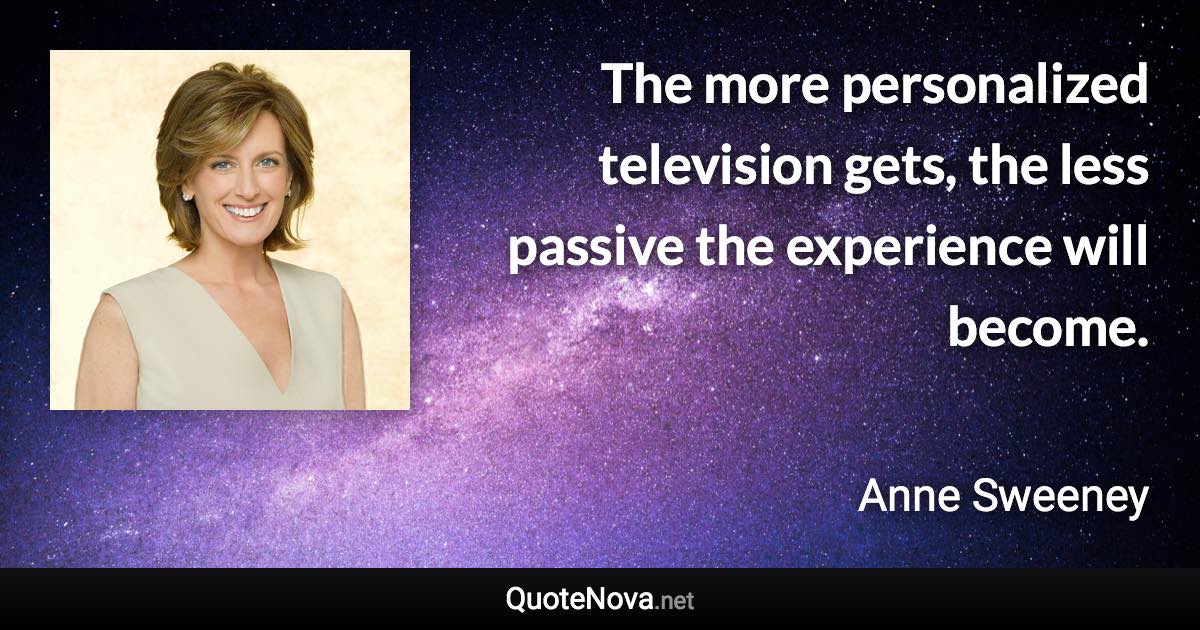 The more personalized television gets, the less passive the experience will become. - Anne Sweeney quote
