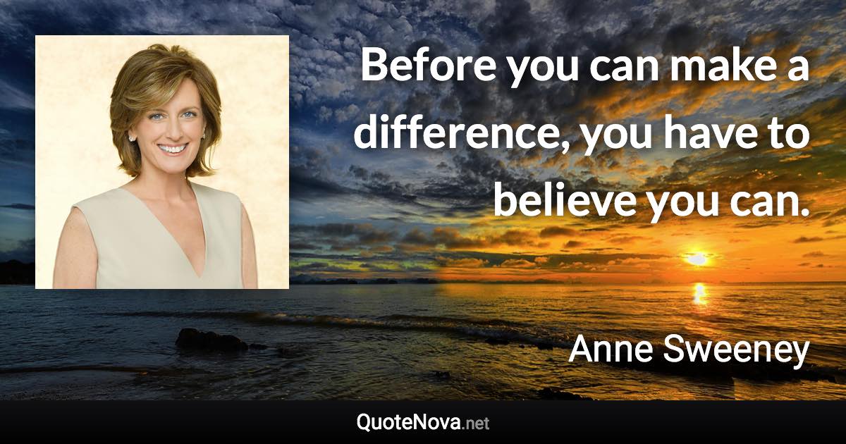 Before you can make a difference, you have to believe you can. - Anne Sweeney quote