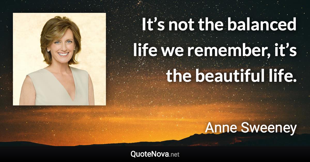 It’s not the balanced life we remember, it’s the beautiful life. - Anne Sweeney quote