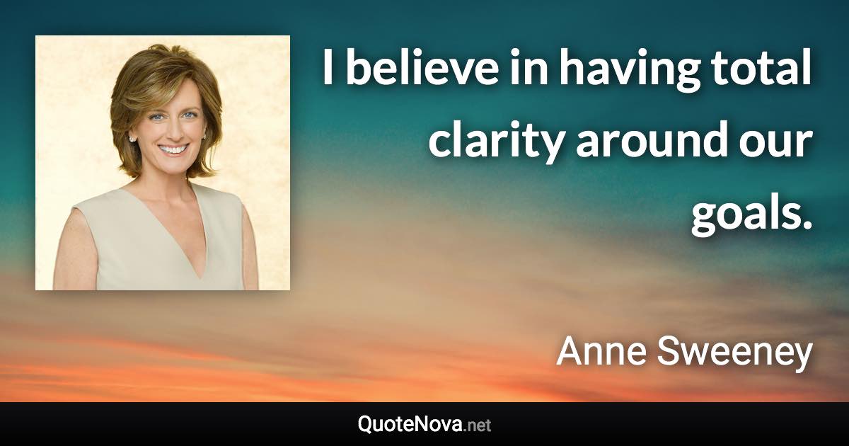 I believe in having total clarity around our goals. - Anne Sweeney quote