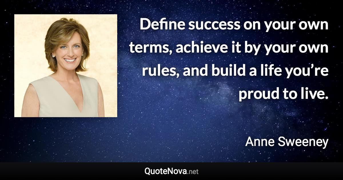 Define success on your own terms, achieve it by your own rules, and build a life you’re proud to live. - Anne Sweeney quote