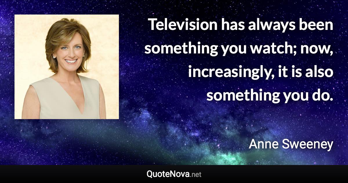 Television has always been something you watch; now, increasingly, it is also something you do. - Anne Sweeney quote