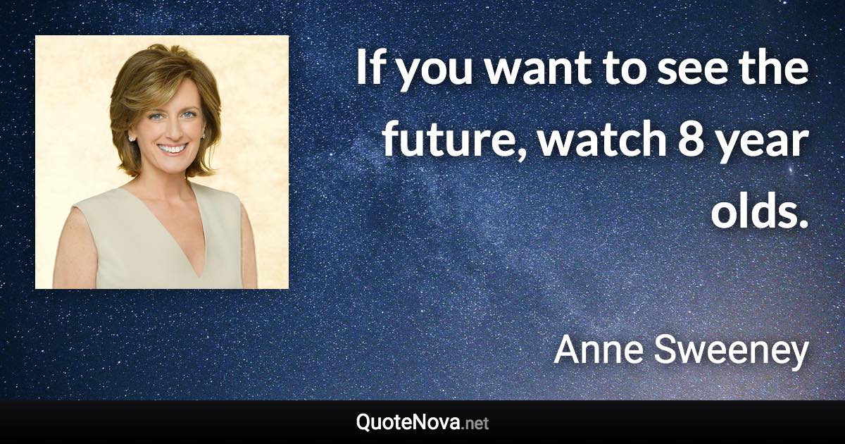 If you want to see the future, watch 8 year olds. - Anne Sweeney quote