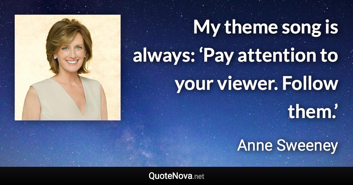 My theme song is always: ‘Pay attention to your viewer. Follow them.’ - Anne Sweeney quote