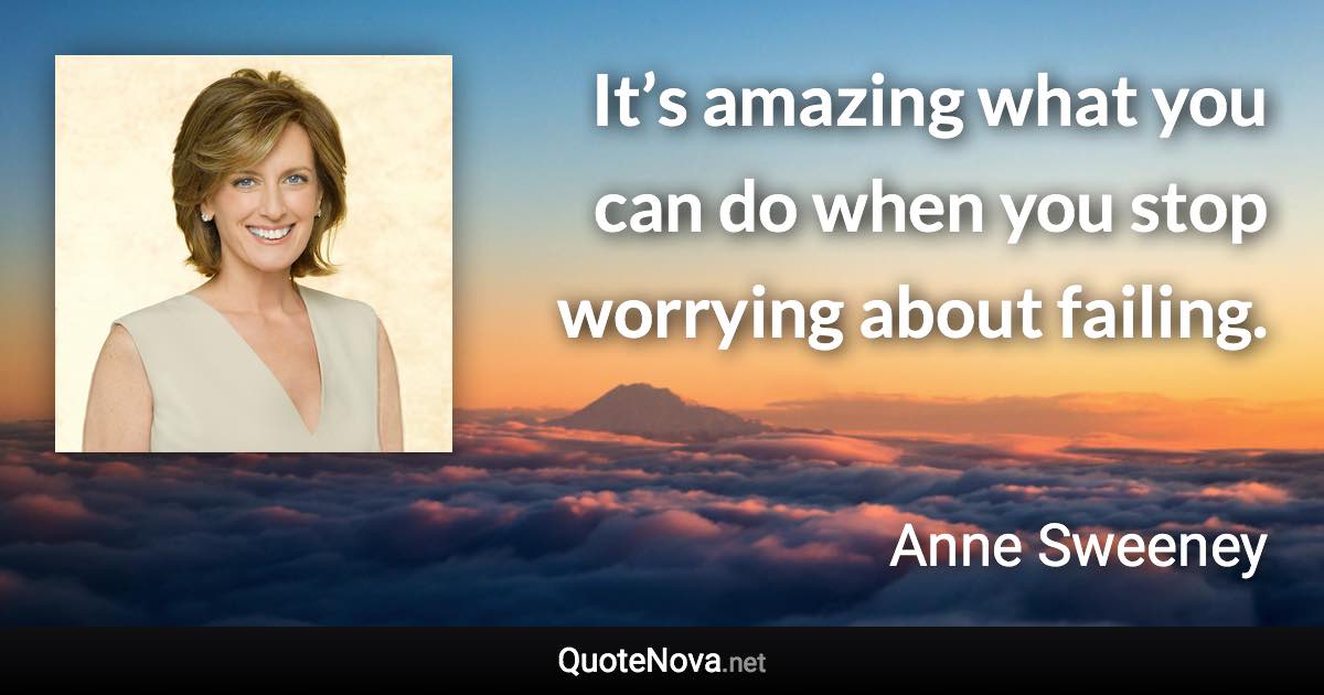 It’s amazing what you can do when you stop worrying about failing. - Anne Sweeney quote
