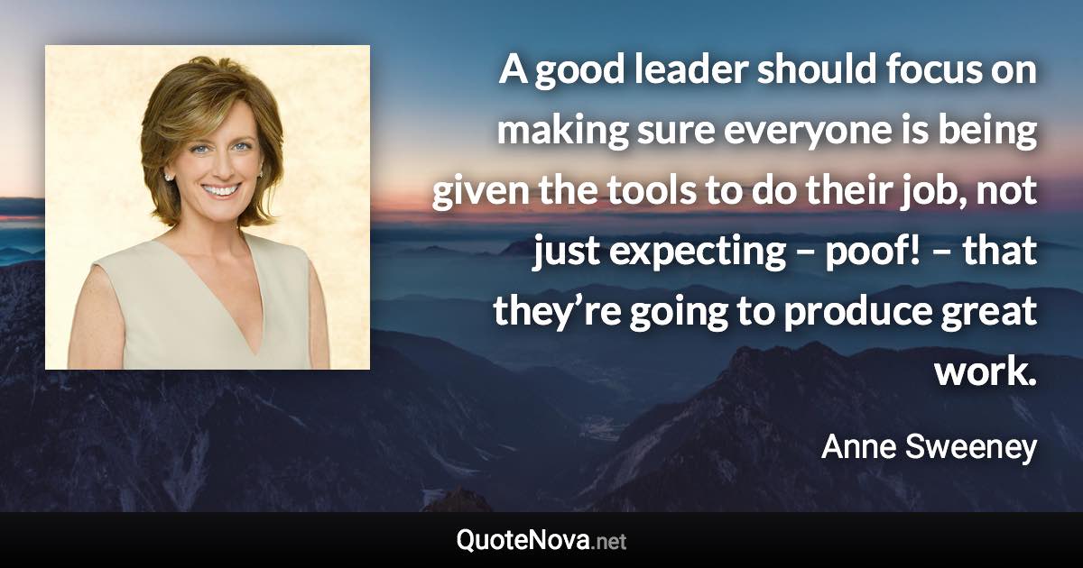 A good leader should focus on making sure everyone is being given the tools to do their job, not just expecting – poof! – that they’re going to produce great work. - Anne Sweeney quote
