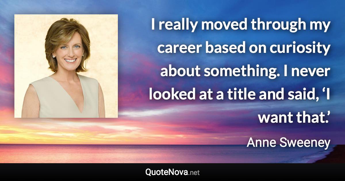 I really moved through my career based on curiosity about something. I never looked at a title and said, ‘I want that.’ - Anne Sweeney quote
