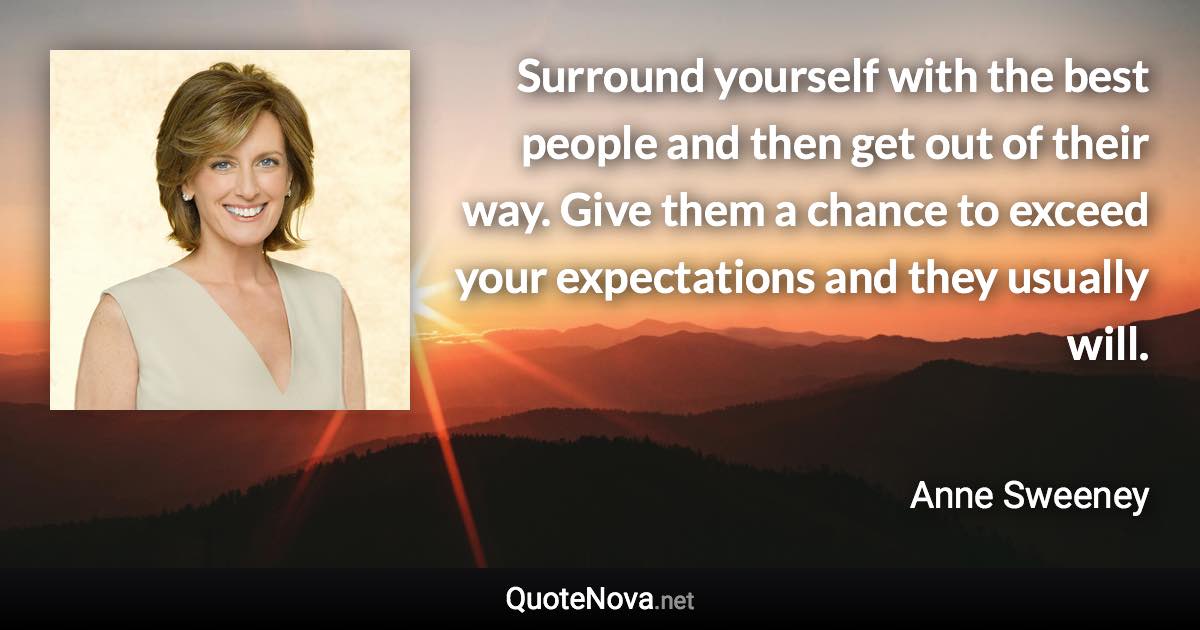 Surround yourself with the best people and then get out of their way. Give them a chance to exceed your expectations and they usually will. - Anne Sweeney quote
