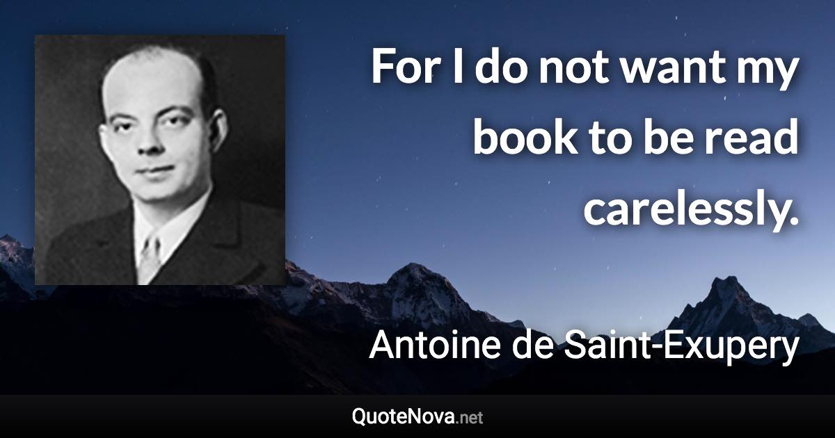 For I do not want my book to be read carelessly. - Antoine de Saint-Exupery quote