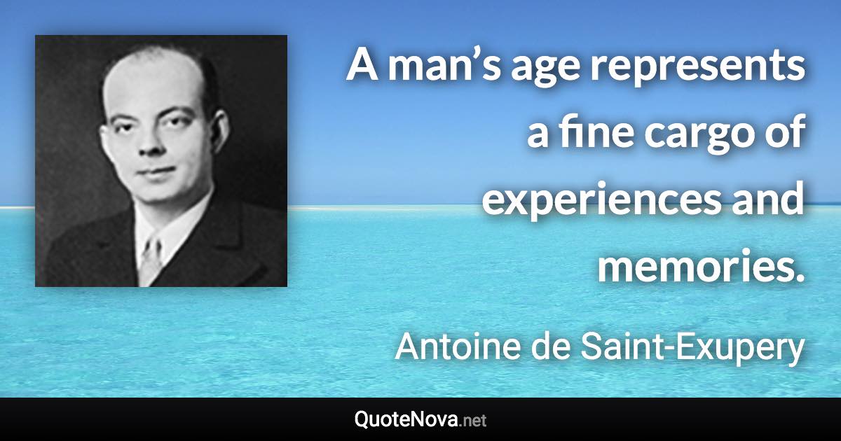 A man’s age represents a fine cargo of experiences and memories. - Antoine de Saint-Exupery quote