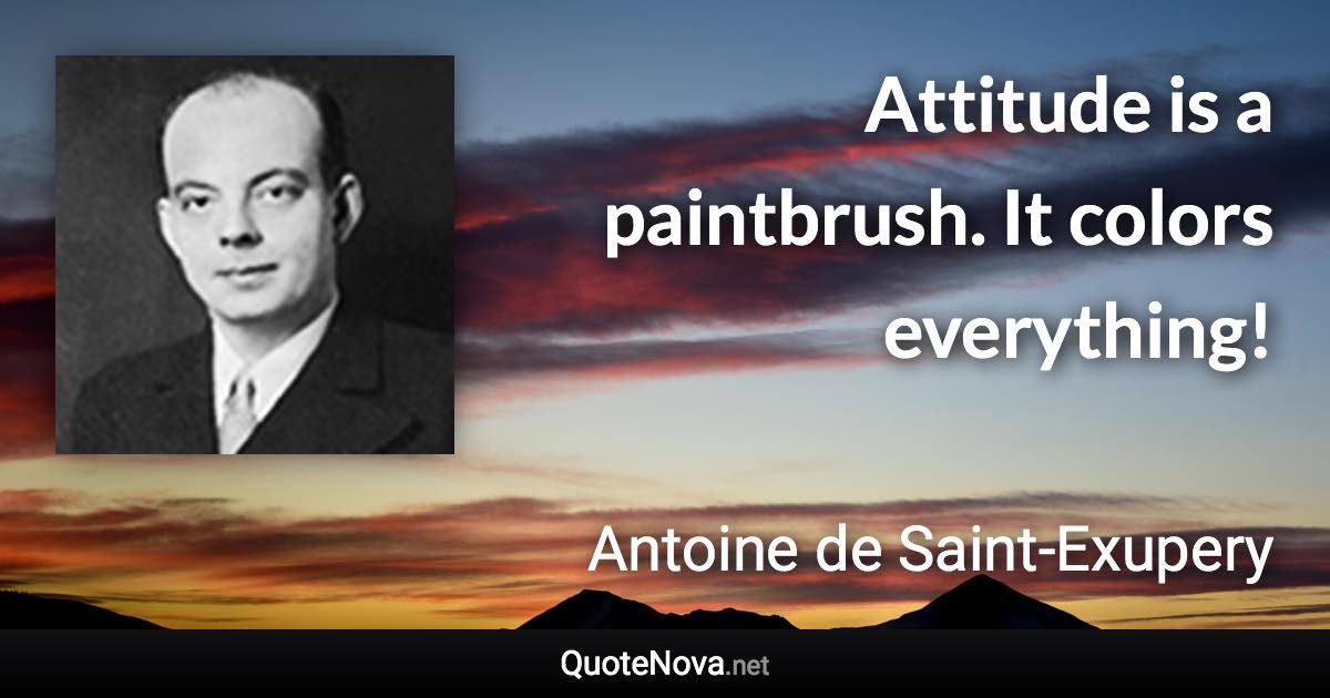 Attitude is a paintbrush. It colors everything! - Antoine de Saint-Exupery quote