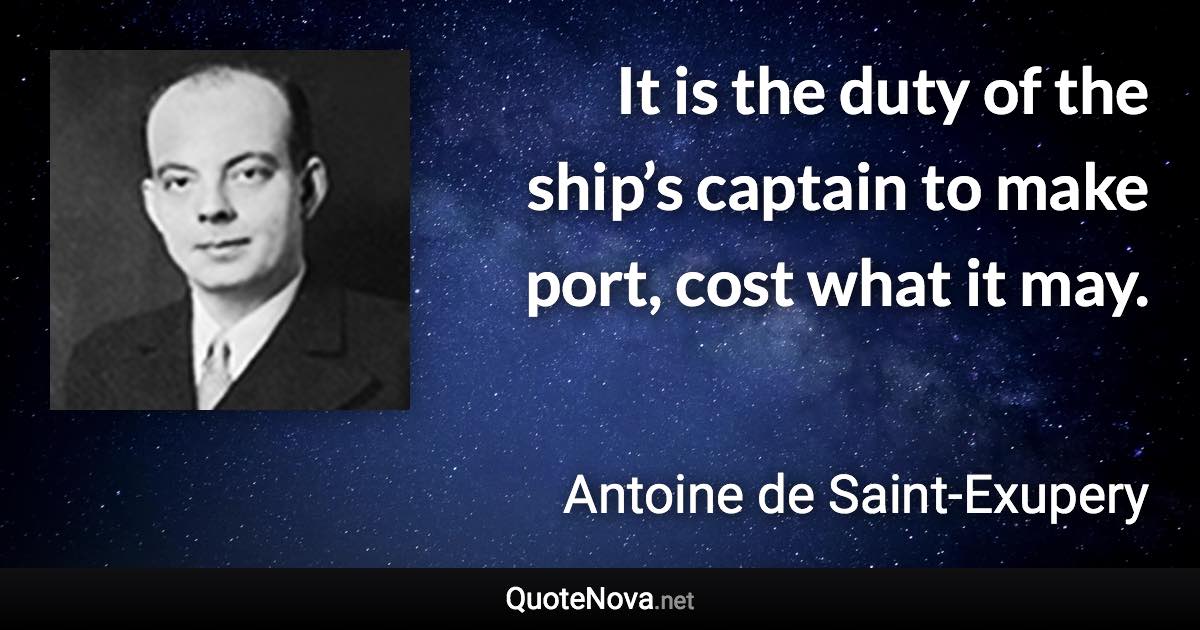 It is the duty of the ship’s captain to make port, cost what it may. - Antoine de Saint-Exupery quote