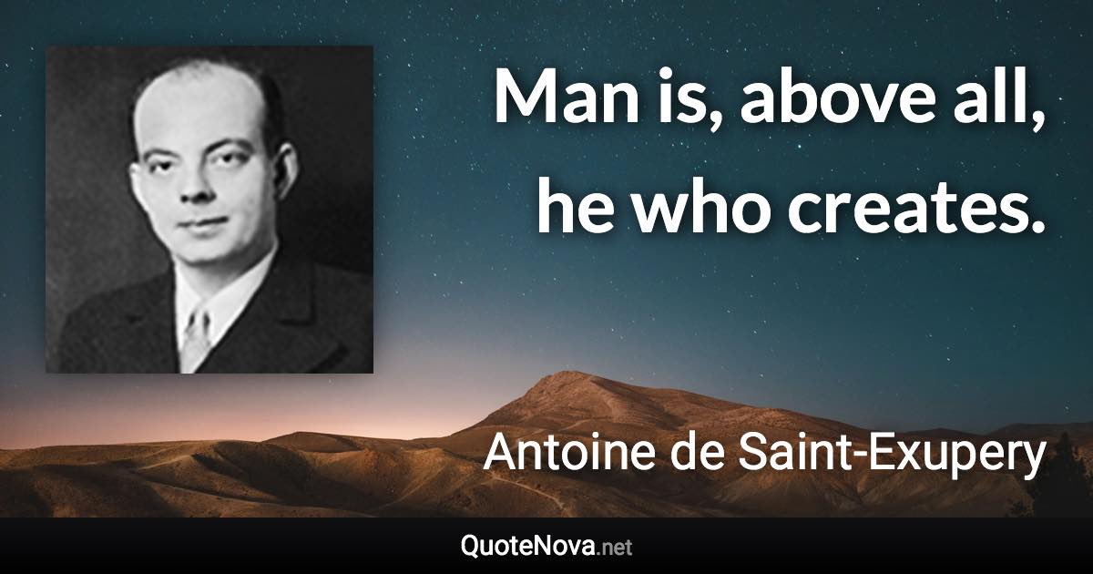 Man is, above all, he who creates. - Antoine de Saint-Exupery quote